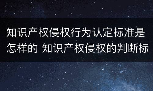 知识产权侵权行为认定标准是怎样的 知识产权侵权的判断标准