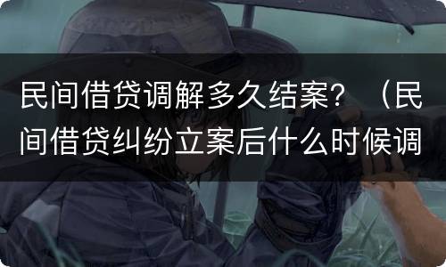民间借贷调解多久结案？（民间借贷纠纷立案后什么时候调解）
