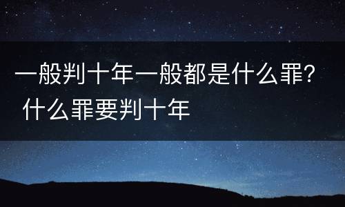 一般判十年一般都是什么罪？ 什么罪要判十年