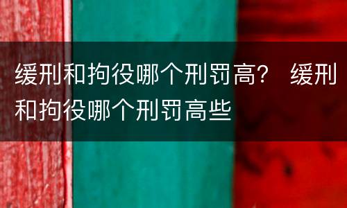缓刑和拘役哪个刑罚高？ 缓刑和拘役哪个刑罚高些