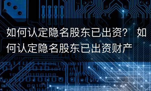 如何认定隐名股东已出资？ 如何认定隐名股东已出资财产