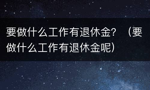 要做什么工作有退休金？（要做什么工作有退休金呢）