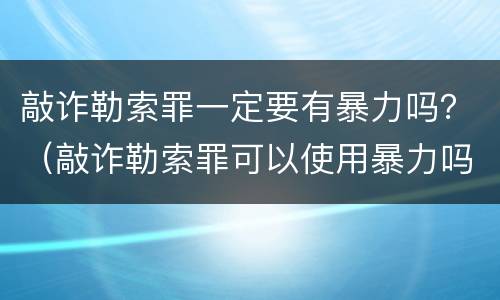 敲诈勒索罪一定要有暴力吗？（敲诈勒索罪可以使用暴力吗）