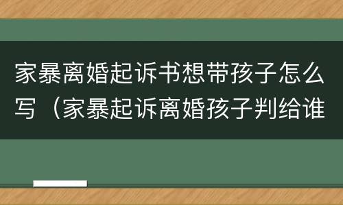 家暴离婚起诉书想带孩子怎么写（家暴起诉离婚孩子判给谁）