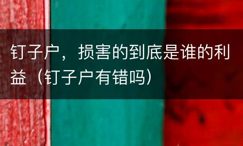 钉子户，损害的到底是谁的利益（钉子户有错吗）