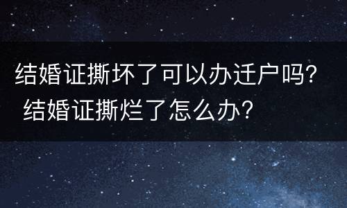 结婚证撕坏了可以办迁户吗？ 结婚证撕烂了怎么办?