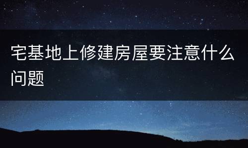 宅基地上修建房屋要注意什么问题