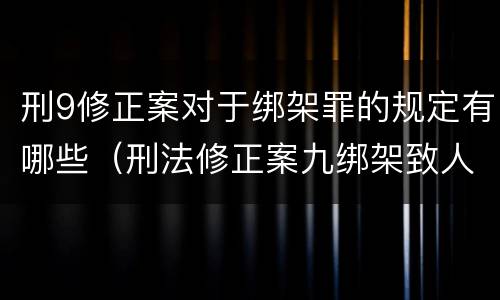 刑9修正案对于绑架罪的规定有哪些（刑法修正案九绑架致人死亡是不是结果加重犯）