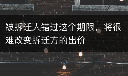 被拆迁人错过这个期限，将很难改变拆迁方的出价