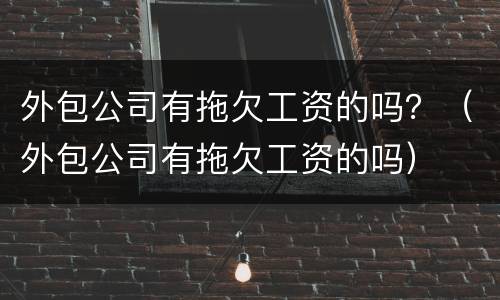 外包公司有拖欠工资的吗？（外包公司有拖欠工资的吗）