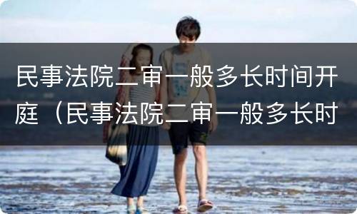 民事法院二审一般多长时间开庭（民事法院二审一般多长时间开庭啊）