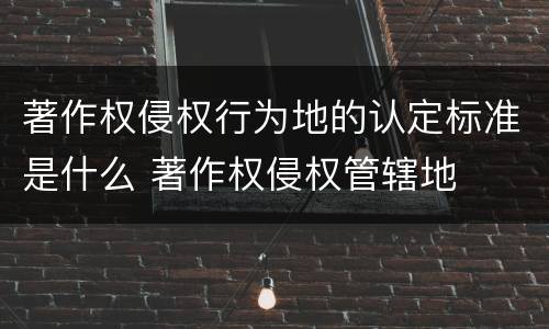 著作权侵权行为地的认定标准是什么 著作权侵权管辖地