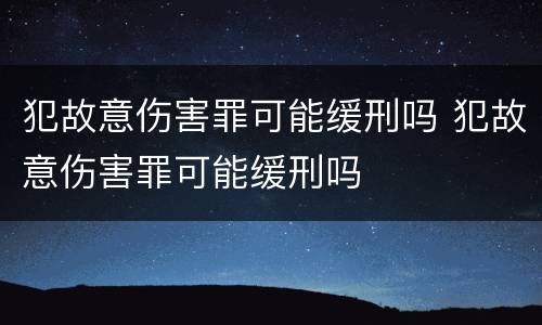 犯故意伤害罪可能缓刑吗 犯故意伤害罪可能缓刑吗