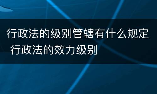 行政法的级别管辖有什么规定 行政法的效力级别