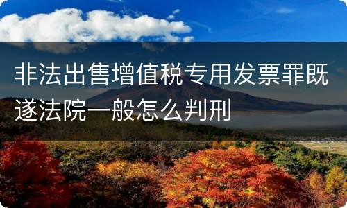 非法出售增值税专用发票罪既遂法院一般怎么判刑