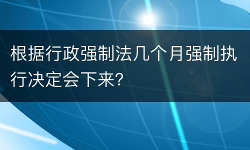 根据行政强制法几个月强制执行决定会下来？