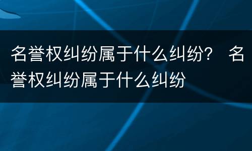 名誉权纠纷属于什么纠纷？ 名誉权纠纷属于什么纠纷