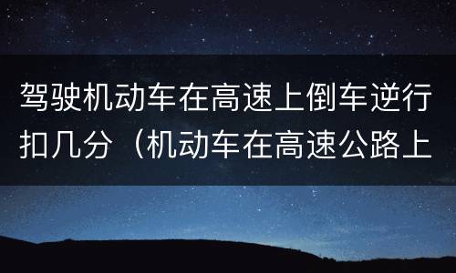 驾驶机动车在高速上倒车逆行扣几分（机动车在高速公路上倒车逆行）