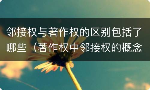 邻接权与著作权的区别包括了哪些（著作权中邻接权的概念特点）