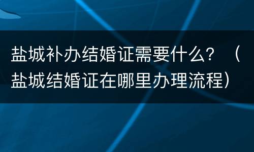 盐城补办结婚证需要什么？（盐城结婚证在哪里办理流程）