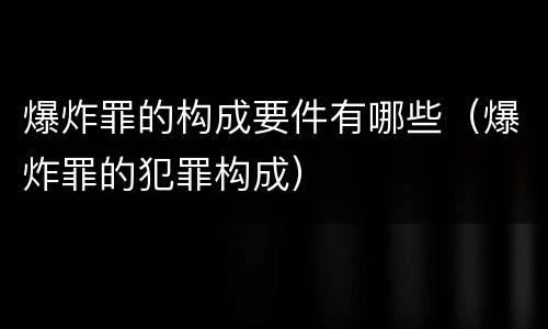 爆炸罪的构成要件有哪些（爆炸罪的犯罪构成）