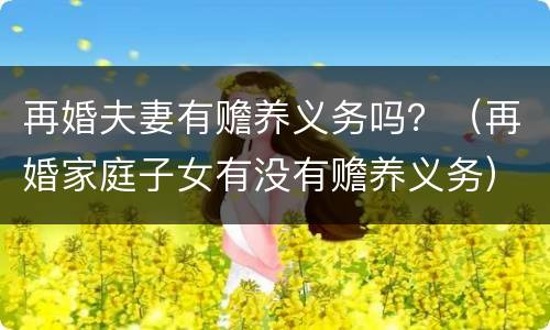 再婚夫妻有赡养义务吗？（再婚家庭子女有没有赡养义务）