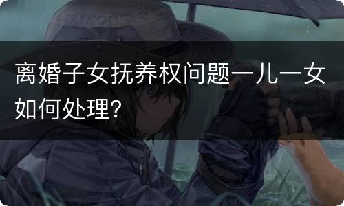 离婚子女抚养权问题一儿一女如何处理？