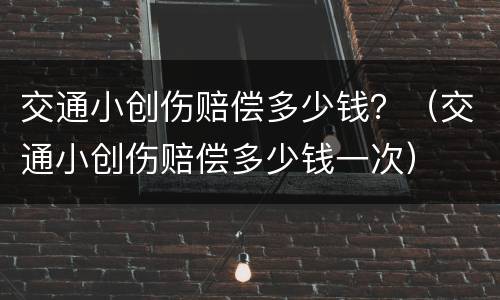 交通小创伤赔偿多少钱？（交通小创伤赔偿多少钱一次）
