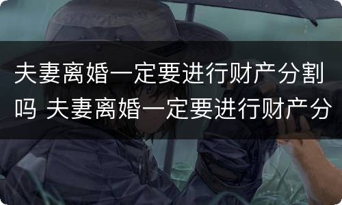 夫妻离婚一定要进行财产分割吗 夫妻离婚一定要进行财产分割吗为什么