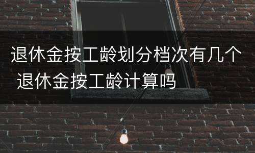 退休金按工龄划分档次有几个 退休金按工龄计算吗
