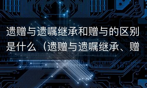 遗赠与遗嘱继承和赠与的区别是什么（遗赠与遗嘱继承、赠与有何区别?）