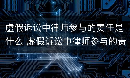 虚假诉讼中律师参与的责任是什么 虚假诉讼中律师参与的责任是什么呢