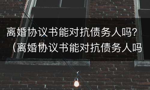 离婚协议书能对抗债务人吗？（离婚协议书能对抗债务人吗）