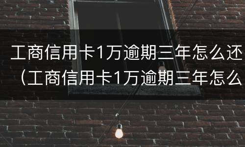 工商信用卡1万逾期三年怎么还（工商信用卡1万逾期三年怎么还款）
