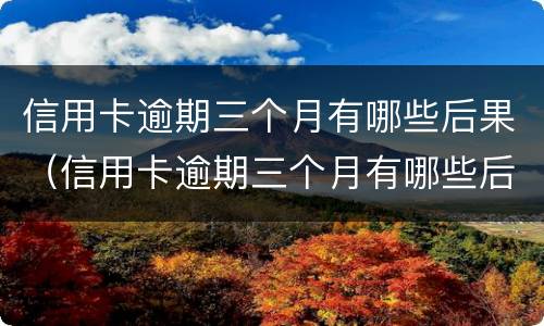 信用卡逾期三个月有哪些后果（信用卡逾期三个月有哪些后果严重）