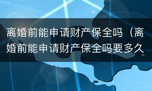 离婚前能申请财产保全吗（离婚前能申请财产保全吗要多久）