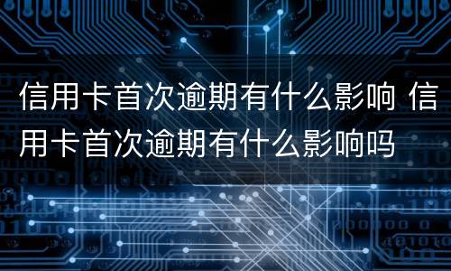 信用卡首次逾期有什么影响 信用卡首次逾期有什么影响吗