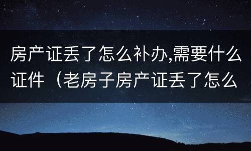 房产证丢了怎么补办,需要什么证件（老房子房产证丢了怎么补办,需要什么证件）