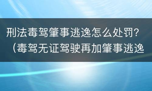 刑法毒驾肇事逃逸怎么处罚？（毒驾无证驾驶再加肇事逃逸会怎么办）