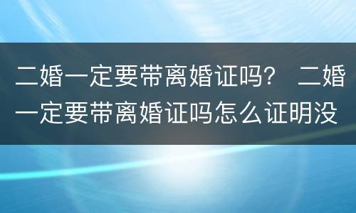 二婚一定要带离婚证吗？ 二婚一定要带离婚证吗怎么证明没有直系血亲在哪里证明