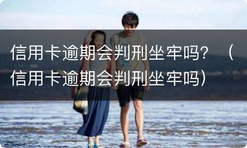 信用卡逾期会判刑坐牢吗？（信用卡逾期会判刑坐牢吗）