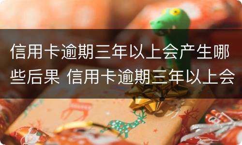 信用卡逾期三年以上会产生哪些后果 信用卡逾期三年以上会产生哪些后果呢