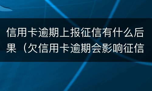 信用卡逾期上报征信有什么后果（欠信用卡逾期会影响征信吗）