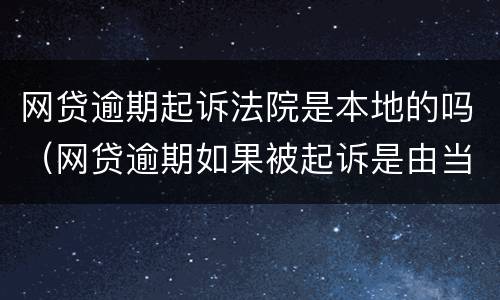 网贷逾期起诉法院是本地的吗（网贷逾期如果被起诉是由当地法院开庭吗）