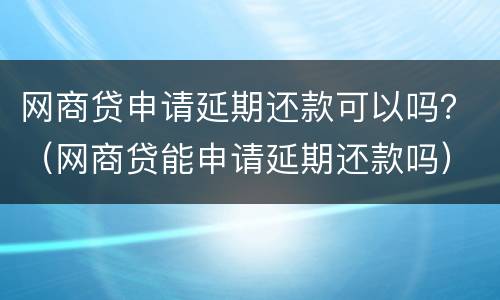 网商贷申请延期还款可以吗？（网商贷能申请延期还款吗）