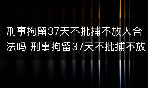 刑事拘留37天不批捕不放人合法吗 刑事拘留37天不批捕不放人合法吗