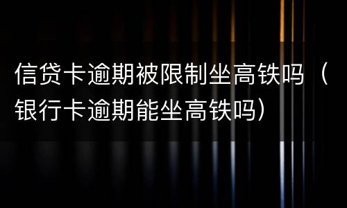 信贷卡逾期被限制坐高铁吗（银行卡逾期能坐高铁吗）