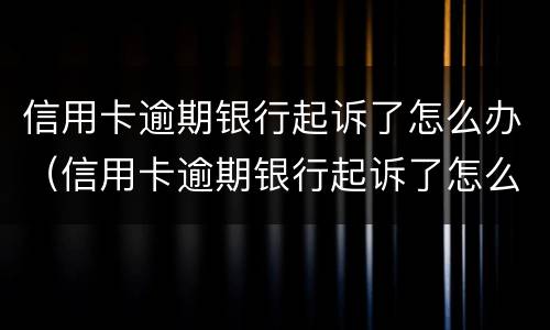 信用卡逾期银行起诉了怎么办（信用卡逾期银行起诉了怎么办理）