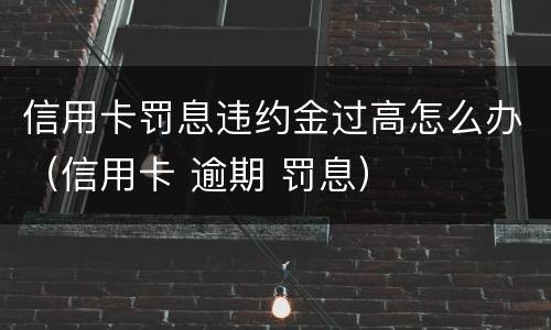 信用卡罚息违约金过高怎么办（信用卡 逾期 罚息）