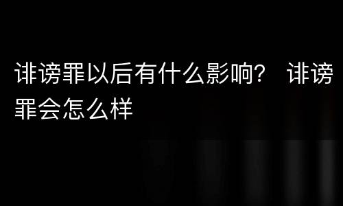 诽谤罪以后有什么影响？ 诽谤罪会怎么样